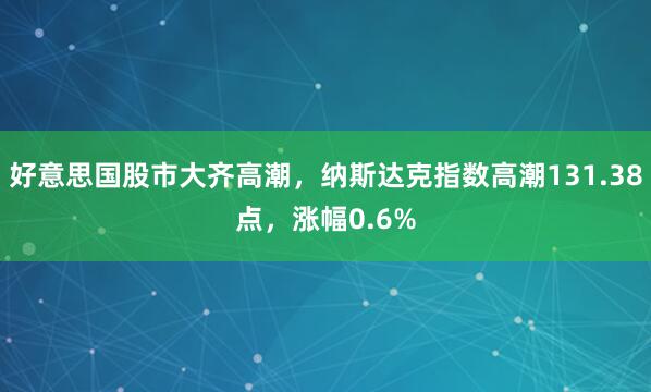 好意思国股市大齐高潮，纳斯达克指数高潮131.38点，涨幅0.6%