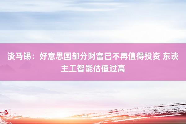 淡马锡：好意思国部分财富已不再值得投资 东谈主工智能估值过高